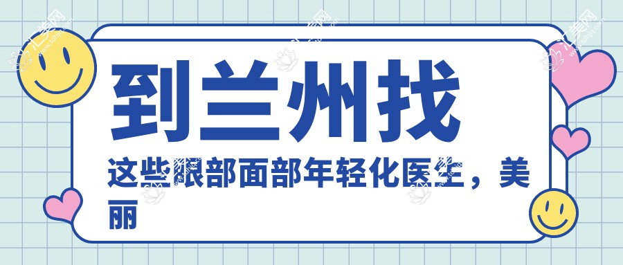 到兰州找这些眼部面部年轻化医生,美丽蜕变从此开始
