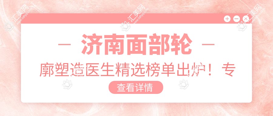 济南面部轮廓塑造医生精选榜单出炉!医生技术,项目详情,医院地址一网打尽!