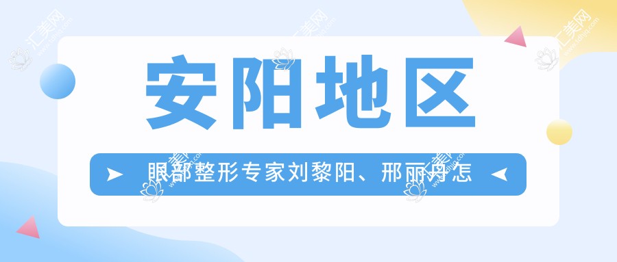 安阳地区眼部整形医生刘黎阳、邢丽舟怎么样?还有其他擅长眼部手术的医生吗?