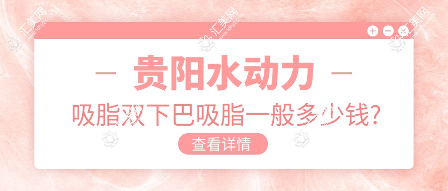 贵阳水动力吸脂双下巴吸脂一般多少钱?贵阳水动力吸脂脸部吸脂/水动力吸脂吸脂去双下巴/水动力吸脂吸脂提臀收费划算