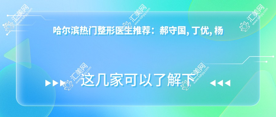 哈尔滨热门整形医生推荐:郝守国, 丁优, 杨永胜领衔面部年轻化与塑形