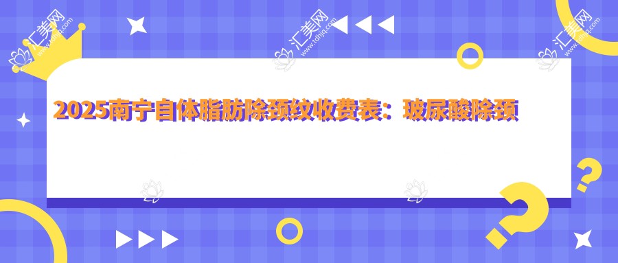 2025南宁自体脂肪除颈纹收费表:玻尿酸除颈纹/电波拉皮去颈纹/激光去颈纹等自体脂肪除颈纹价格总览