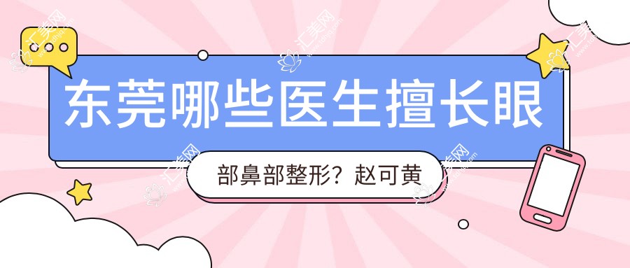 东莞哪些医生擅长眼部鼻部整形?赵可黄双闻等医生备受推崇