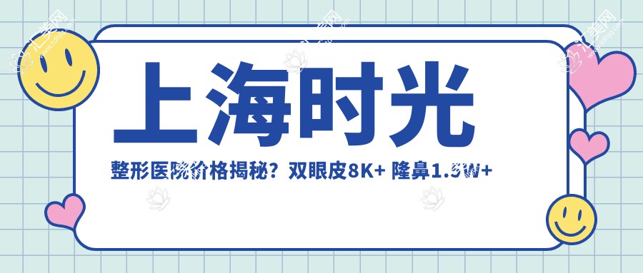 上海时光整形医院价格揭秘?双眼皮8K+ 隆鼻1.5W+ 吸脂塑形2W+