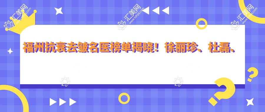 福州抗衰去皱名医榜单揭晓!徐丽珍、杜磊、李益准凭技术获赞!