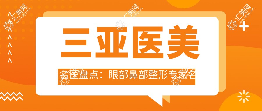三亚医美名医盘点：眼部鼻部整形医生名单，含杜经纬张常王文等
