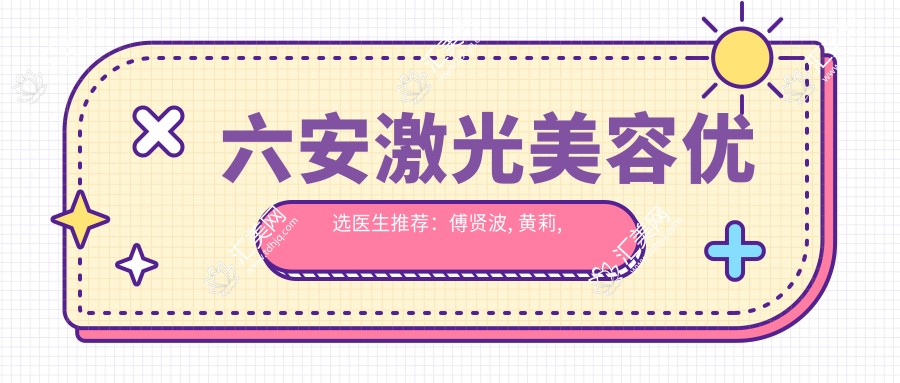六安激光美容优选医生推荐:傅贤波, 黄莉, 沈丽冰点脱毛技术佳