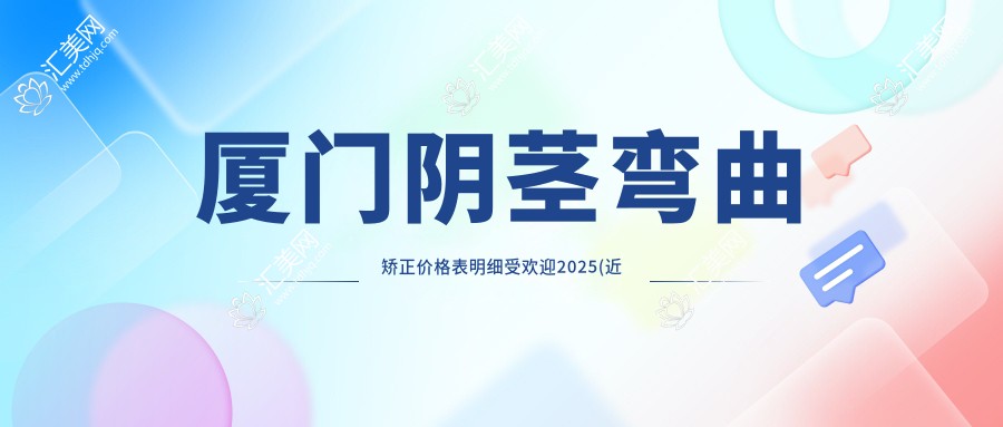 厦门阴茎弯曲矫正价格表明细受欢迎2025(近半年均价为:3069元)