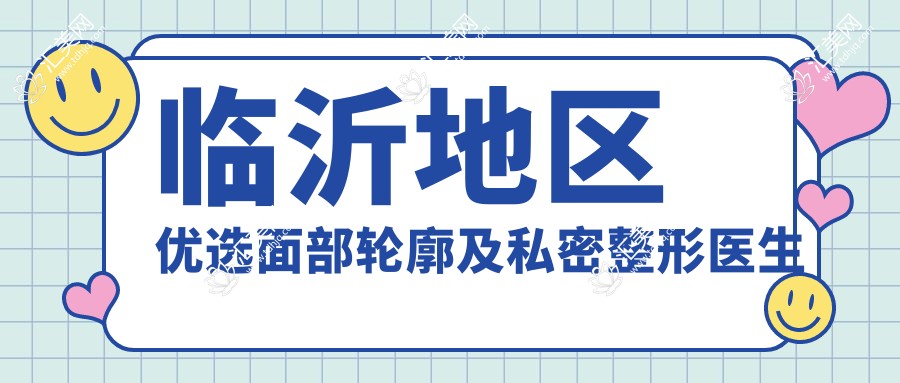 临沂地区优选面部轮廓及私密整形医生盘点！实力获赞！口碑医生推荐！
