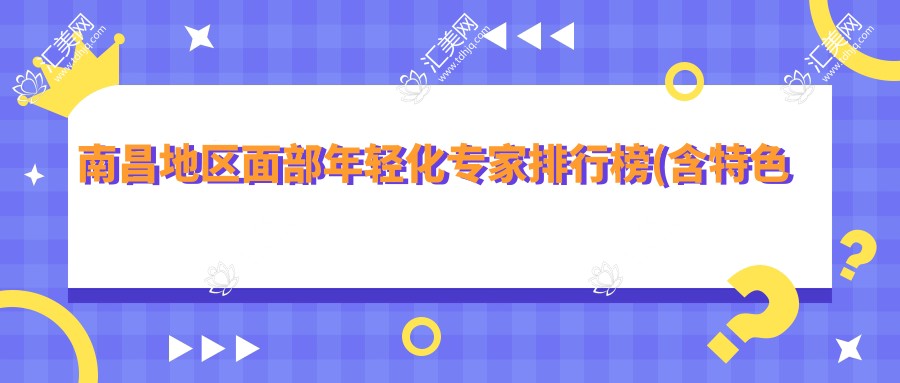 南昌地区面部年轻化医生排行榜(含特色项目+详情)_抗衰除皱优选