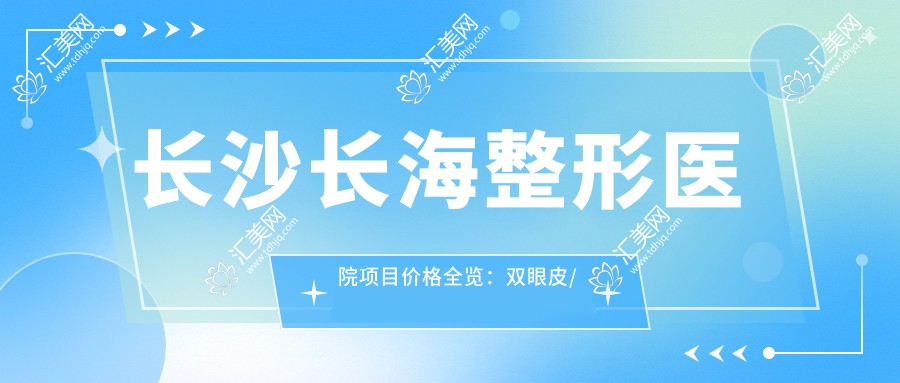 长沙长海整形医院项目价格全览:双眼皮/眼综合实惠+隆鼻假体/脂肪填充明细+吸脂/隆胸报价详列