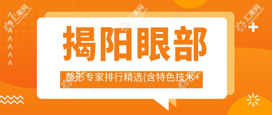 揭阳眼部整形医生排行精选(含特色技术+费用参考)_华美张旭等名医推荐