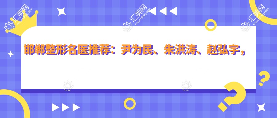 邯郸整形名医推荐:尹为民、朱洪涛、赵弘宇,精通韩系隆鼻、丰胸及面部精细整形