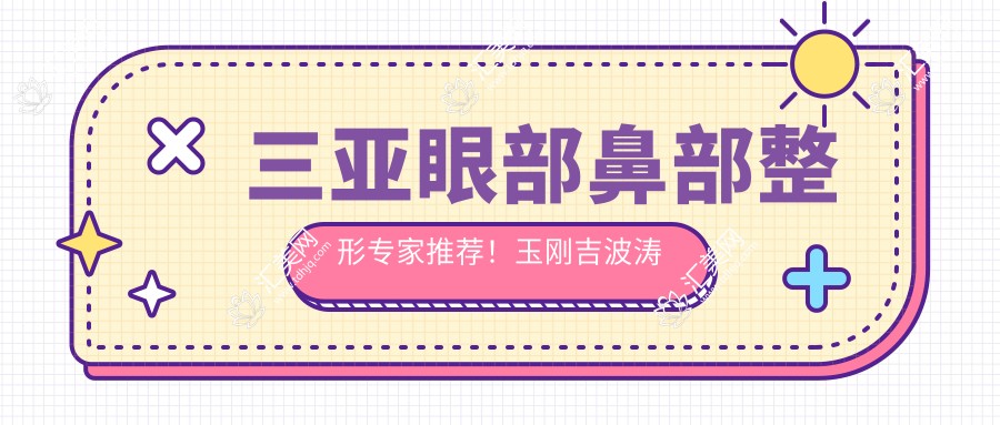 三亚眼部鼻部整形医生推荐!玉刚吉波涛技术精细,口碑优良,详情速览!