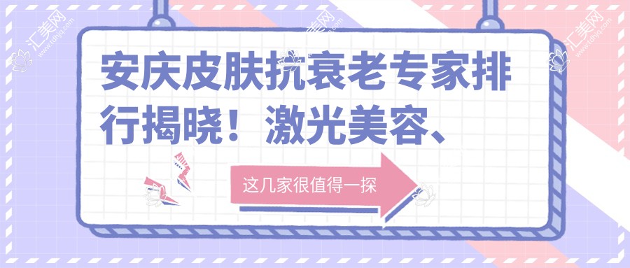 安庆皮肤抗衰老医生排行揭晓!激光美容、祛斑祛痣医生资料、价格、地址全攻略!