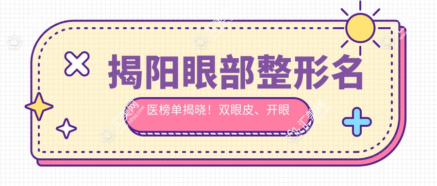 揭阳眼部整形名医榜单揭晓!双眼皮、开眼角医生推荐,技术、价格、地址全攻略!