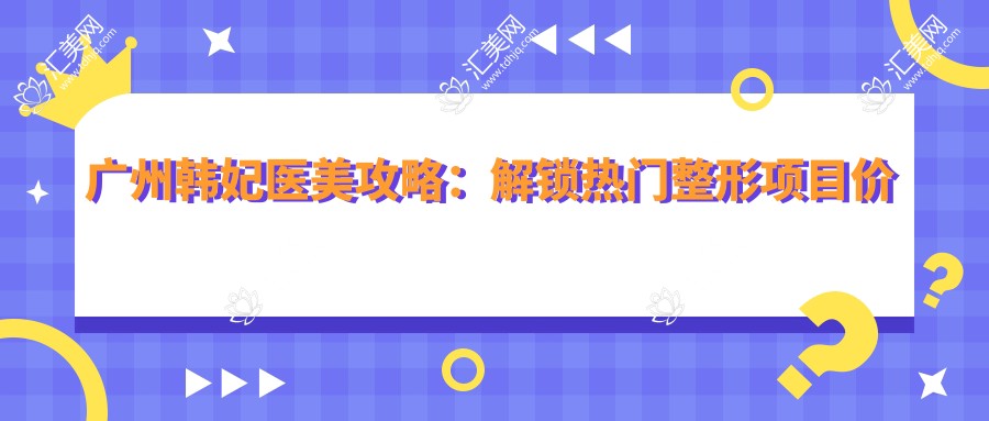 广州韩妃医美攻略:解锁热门整形项目价格清单