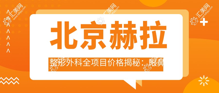 北京赫拉整形外科全项目价格揭秘:眼鼻整形8000+皮肤管理1500+微整注射500元起实惠公开