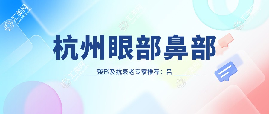 杭州眼部鼻部整形及抗衰老医生推荐:吕敏、周其光等医生备受信赖