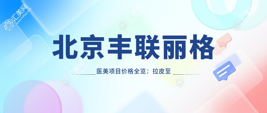 北京丰联丽格医美项目价格全览：拉皮至脂肪填充详细报价，眼鼻综合实惠