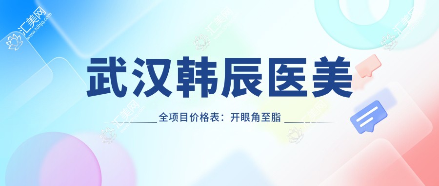 武汉韩辰医美全项目价格表:开眼角至脂肪填充费用详览