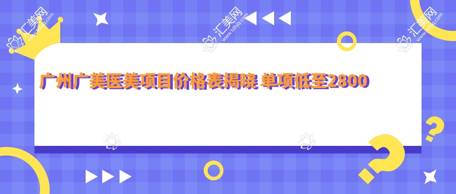 广州广美医美项目价格表揭晓 单项低至2800起!