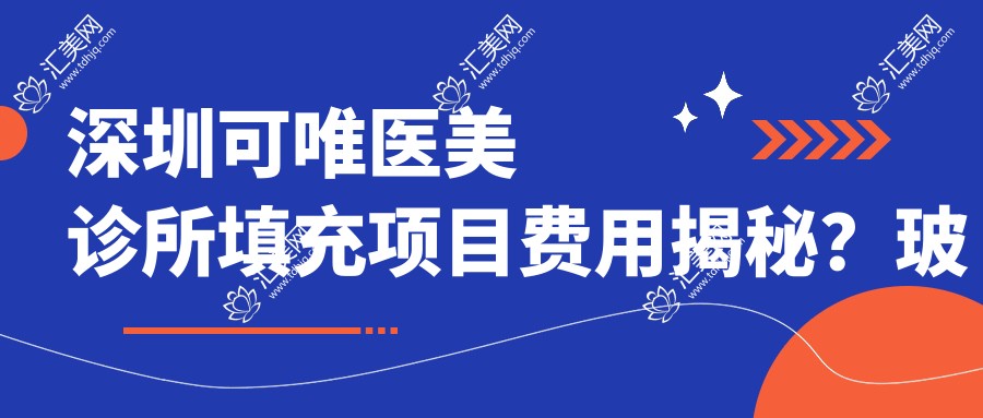 深圳可唯医美诊所填充项目费用揭秘?玻尿酸填充5K+ 2K+ 自体脂肪填充1W+