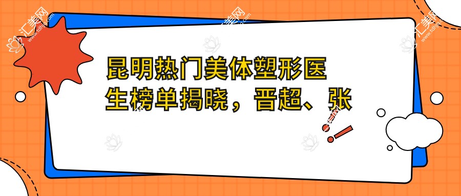 昆明热门美体塑形医生榜单揭晓,晋超、张锋、董玉洁等医生备受推崇
