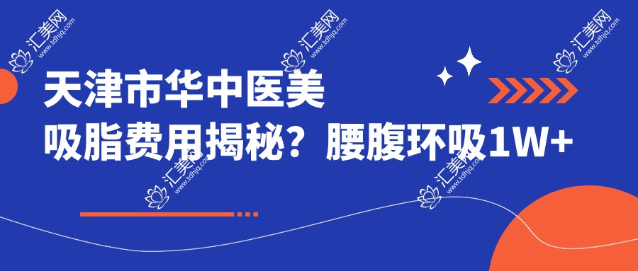 天津市华中医美吸脂费用揭秘?腰腹环吸1W+ 面部吸脂8K+ 假体隆胸3W+