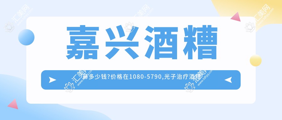 嘉兴酒糟鼻多少钱?价格在1080-5790,光子治疗酒糟鼻1万-1.5万