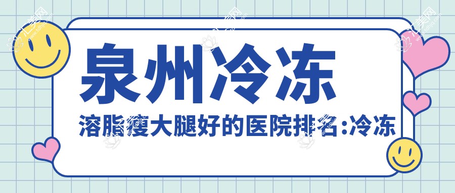 泉州冷冻溶脂瘦大腿好的医院排名:冷冻溶脂瘦大腿好的正规医院除了泉州鸿熙妍医疗美容还有这10家