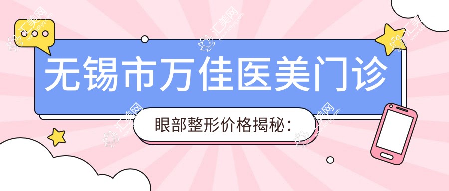 无锡市万佳医美门诊眼部整形价格揭秘:双眼皮8K+ 开眼角6K+ 去眼袋5K+