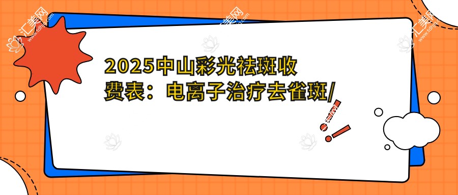 2025中山彩光祛斑收费表:电治疗去雀斑/微晶磨削去雀斑/冷冻法去雀斑等彩光祛斑价格预览