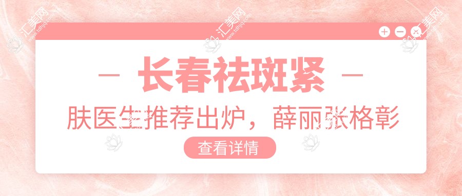 长春祛斑紧肤医生推荐出炉,薛丽张格彰郑乃诚等医生领衔