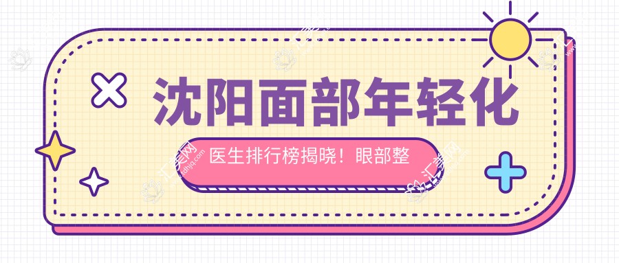 沈阳面部年轻化医生排行榜揭晓!眼部整形, 除皱抗衰医生齐聚,医院地址、特色项目全攻略!