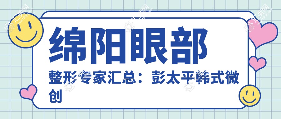 绵阳眼部整形医生汇总:彭太平韩系微创双眼皮备受推崇,朴善优微创技术独到