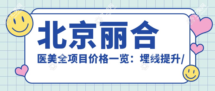 北京丽合医美全项目价格一览:埋线提升/发际线调整至全瓷牙等详尽报价