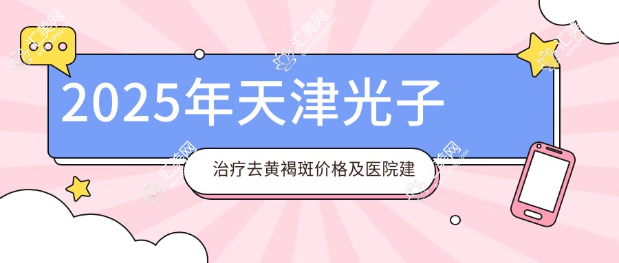 2025年天津光子治疗去黄褐斑价格及医院建议排名0