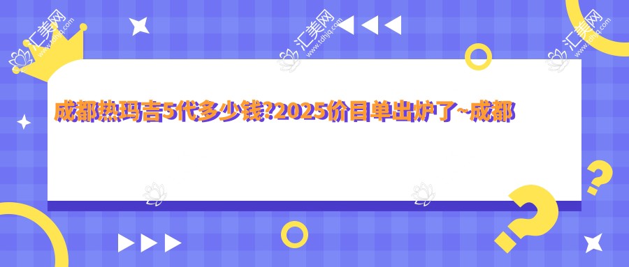 成都热玛吉5代多少钱?2025价目单出炉了~成都热玛吉5代具体收费快去看!