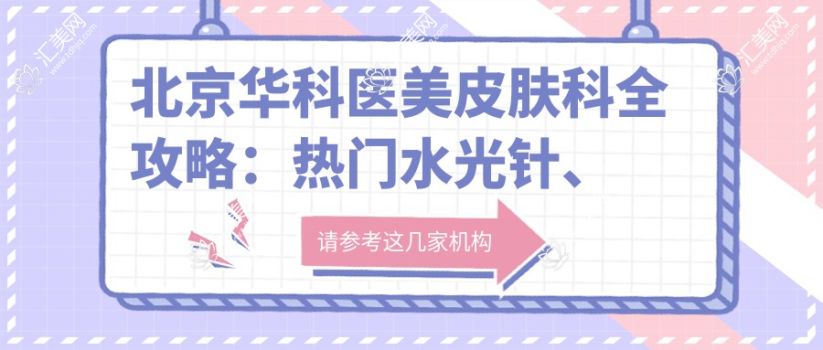 北京华科医美皮肤科全攻略:热门、光子嫩肤项目价格揭秘