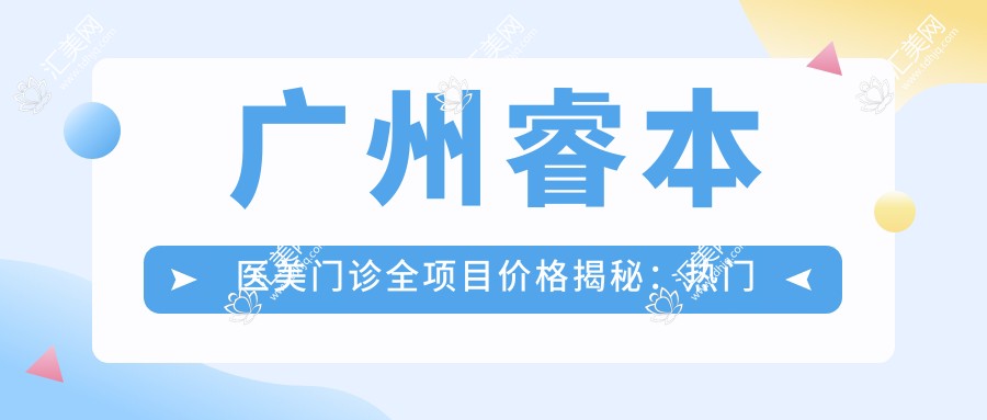广州睿本医美门诊全项目价格揭秘:热门玻尿酸抗衰老多少钱?