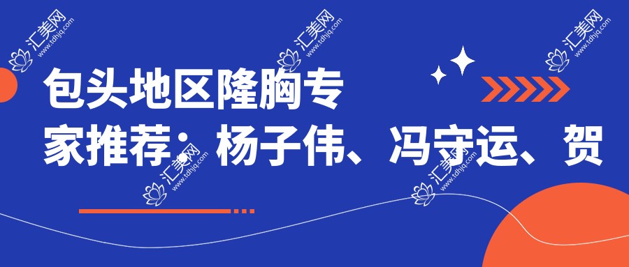 包头地区隆胸医生推荐:杨子伟、冯守运、贺先桂,擅长胸部整形及精细手术