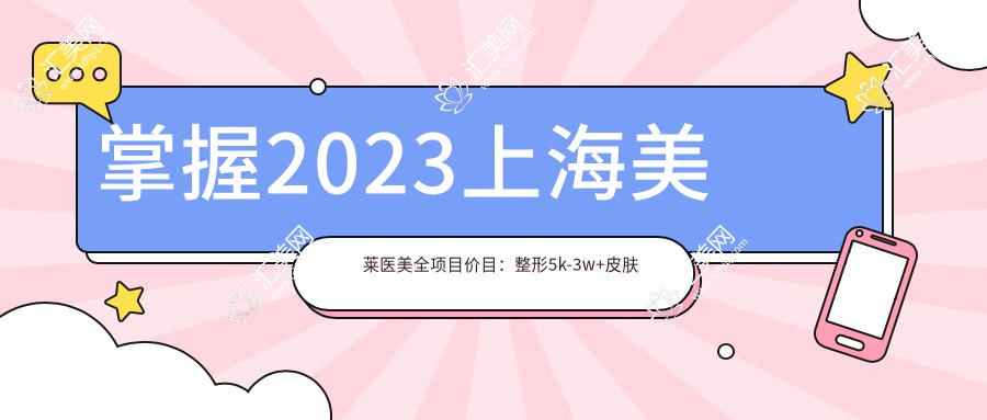 掌握2023上海美莱医美全项目价目:整形5k-3w+皮肤管理1k起性价比高