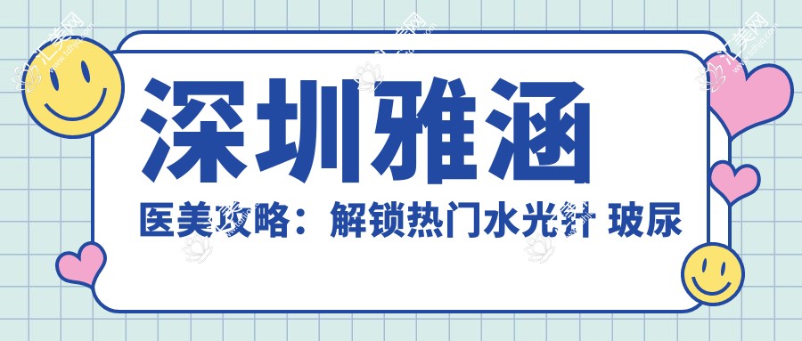 深圳雅涵医美攻略:解锁热门 玻尿酸 整形价格清单