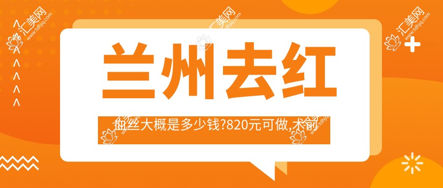 兰州去红血丝大概是多少钱?820元可做,术前指南教你不被坑