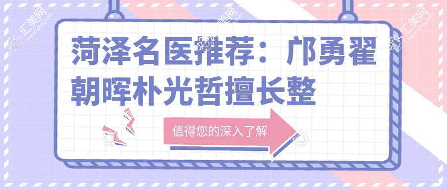 菏泽名医推荐:邝勇翟朝晖朴光哲擅长整形项目有哪些?鼻部面部轮廓塑形受欢迎!