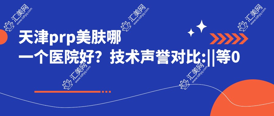 天津美肤哪一个医院好?技术声誉对比: