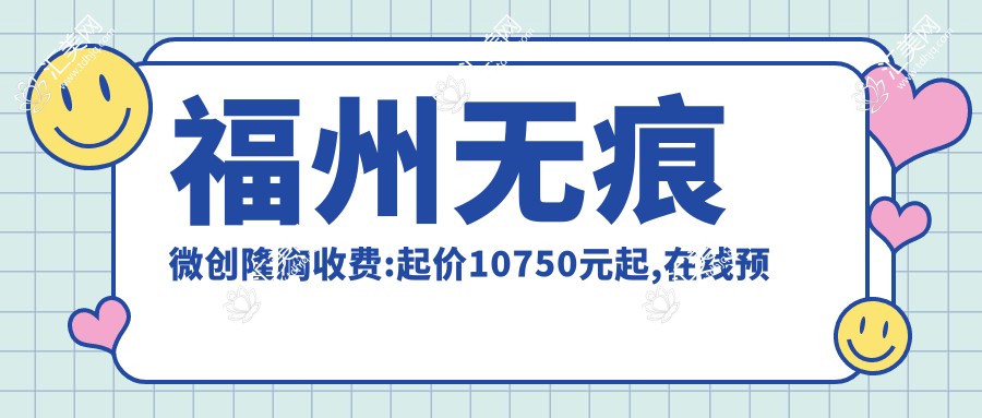 福州无痕微创隆胸收费:起价10750元起,在线预约医生