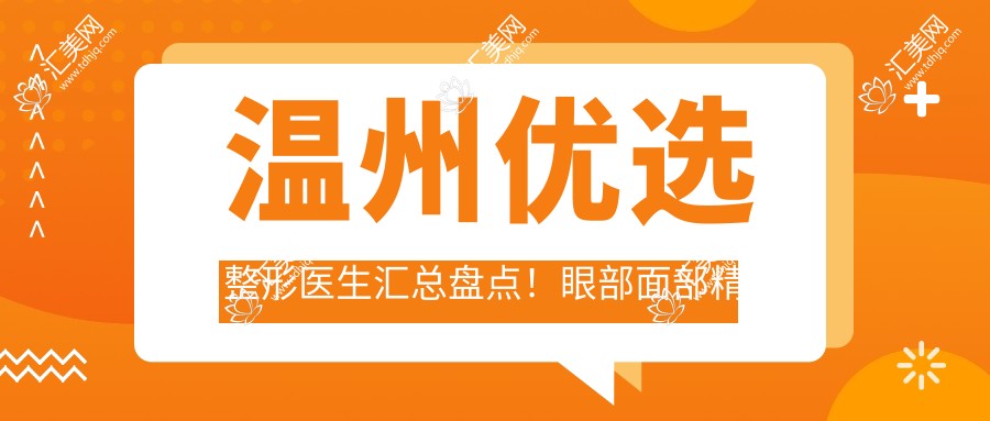温州优选整形医生汇总盘点!眼部面部微雕获赞!医生实力上榜!