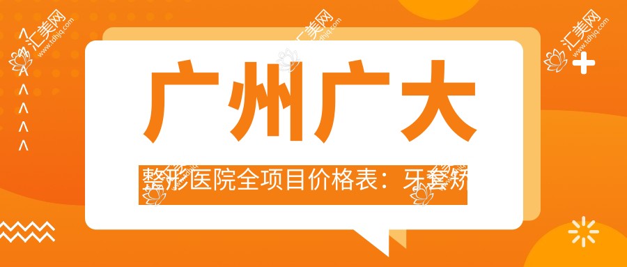 广州广大整形医院全项目价格表:牙套矫正实惠